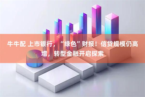 牛牛配 上市银行，“绿色”财报！信贷规模仍高增，转型金融开启探索