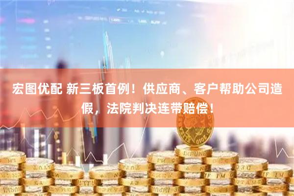 宏图优配 新三板首例！供应商、客户帮助公司造假，法院判决连带赔偿！
