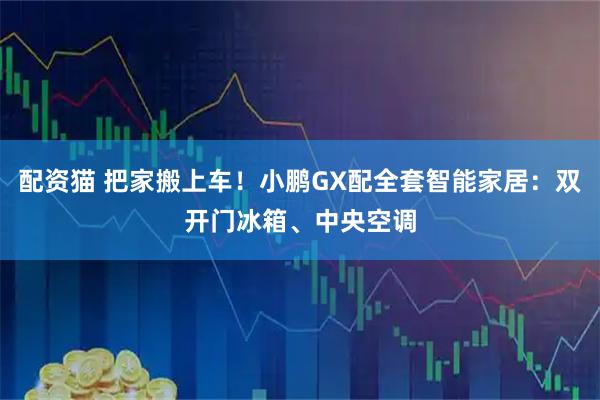 配资猫 把家搬上车！小鹏GX配全套智能家居：双开门冰箱、中央空调