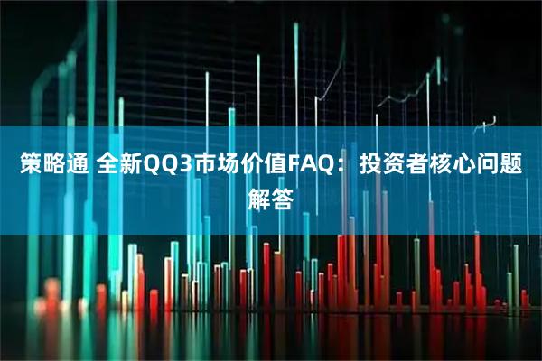 策略通 全新QQ3市场价值FAQ：投资者核心问题解答