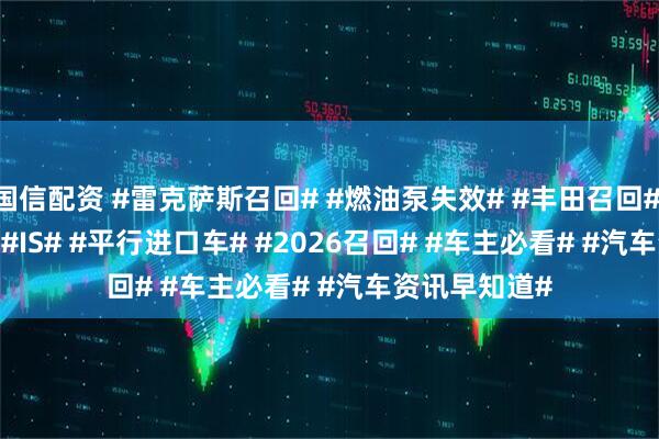 国信配资 #雷克萨斯召回# #燃油泵失效# #丰田召回# #RC# #GS# #IS# #平行进口车# #2026召回# #车主必看# #汽车资讯早知道#