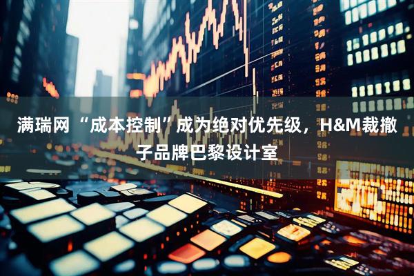 满瑞网 “成本控制”成为绝对优先级，H&M裁撤子品牌巴黎设计室