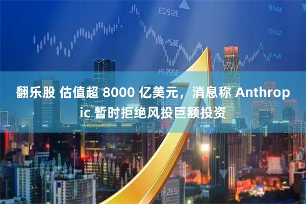 翻乐股 估值超 8000 亿美元，消息称 Anthropic 暂时拒绝风投巨额投资