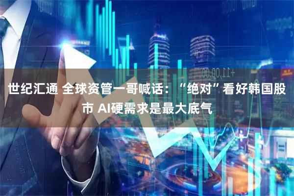 世纪汇通 全球资管一哥喊话：“绝对”看好韩国股市 AI硬需求是最大底气