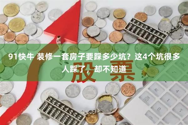 91快牛 装修一套房子要踩多少坑?这4个坑很多人踩了,却不知道