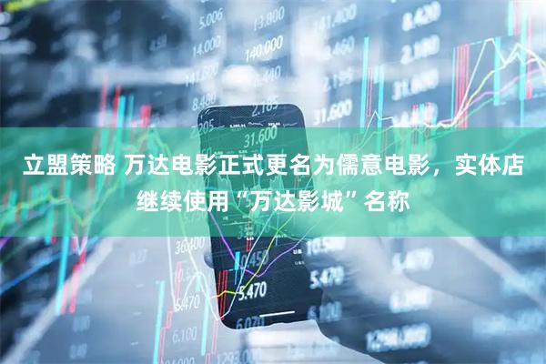 立盟策略 万达电影正式更名为儒意电影，实体店继续使用“万达影城”名称