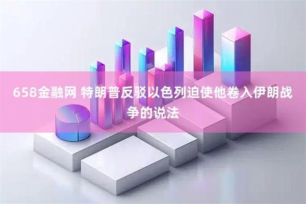 658金融网 特朗普反驳以色列迫使他卷入伊朗战争的说法