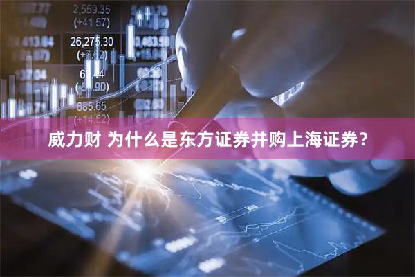 威力财 为什么是东方证券并购上海证券？