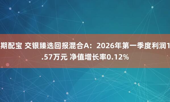 期配宝 交银臻选回报混合A：2026年第一季度利润1.57万元 净值增长率0.12%