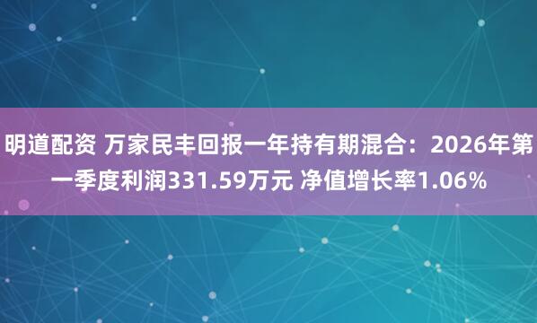 明道配资 万家民丰回报一年持有期混合：2026年第一季度利润331.59万元 净值增长率1.06%
