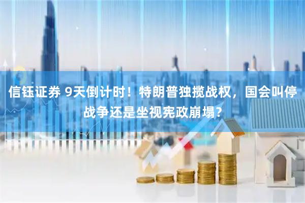 信钰证券 9天倒计时！特朗普独揽战权，国会叫停战争还是坐视宪政崩塌？