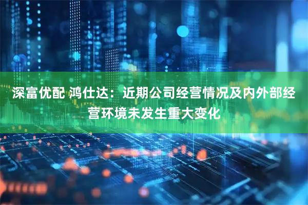 深富优配 鸿仕达：近期公司经营情况及内外部经营环境未发生重大变化