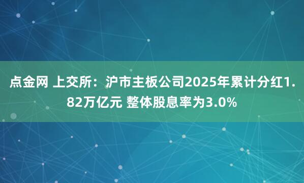 点金网 上交所：沪市主板公司2025年累计分红1.82万亿元 整体股息率为3.0%