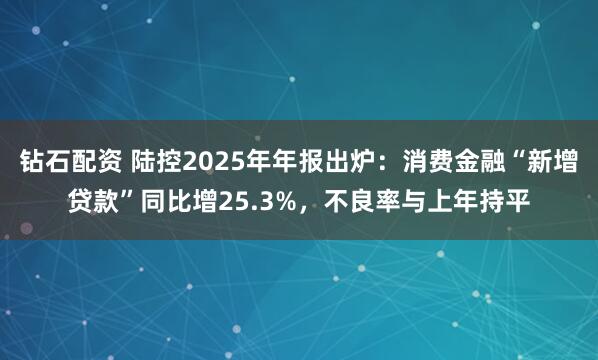 钻石配资 陆控2025年年报出炉：消费金融“新增贷款”同比增25.3%，不良率与上年持平