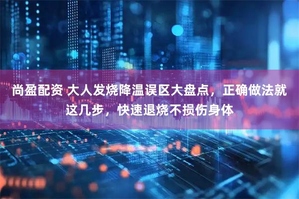 尚盈配资 大人发烧降温误区大盘点，正确做法就这几步，快速退烧不损伤身体