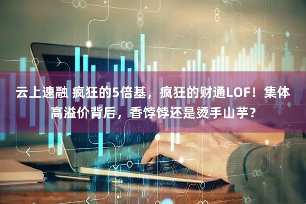 云上速融 疯狂的5倍基，疯狂的财通LOF！集体高溢价背后，香饽饽还是烫手山芋？