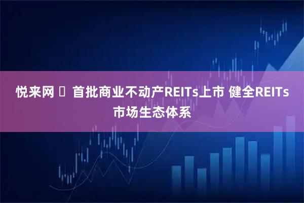 悦来网 ​首批商业不动产REITs上市 健全REITs市场生态体系