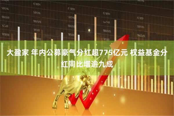 大盈家 年内公募豪气分红超775亿元 权益基金分红同比增逾九成