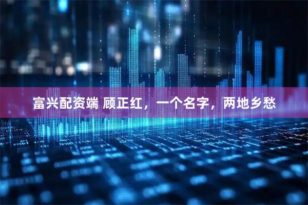 富兴配资端 顾正红，一个名字，两地乡愁