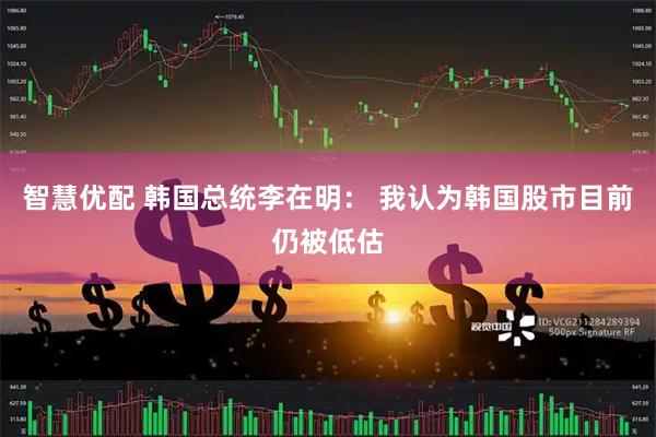 智慧优配 韩国总统李在明： 我认为韩国股市目前仍被低估