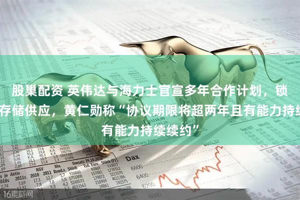 股巢配资 英伟达与海力士官宣多年合作计划，锁定先进存储供应，黄仁勋称“协议期限将超两年且有能力持续续约”