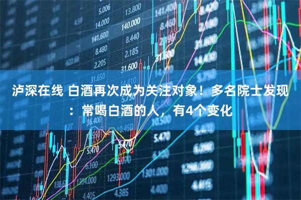 泸深在线 白酒再次成为关注对象！多名院士发现：常喝白酒的人，有4个变化