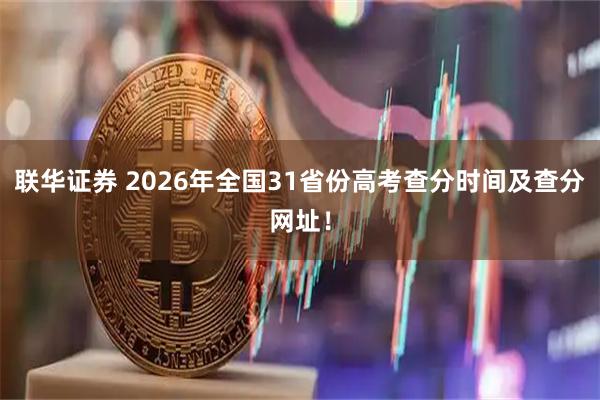 联华证券 2026年全国31省份高考查分时间及查分网址！