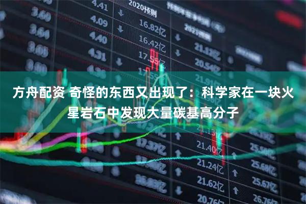 方舟配资 奇怪的东西又出现了：科学家在一块火星岩石中发现大量碳基高分子