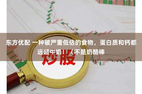 东方优配 一种被严重低估的食物，蛋白质和钙都远超牛奶！（不是奶酪棒
