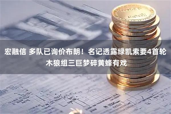 宏融信 多队已询价布朗！名记透露绿凯索要4首轮 木狼组三巨梦碎黄蜂有戏
