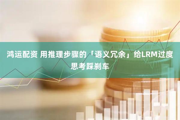 鸿运配资 用推理步骤的「语义冗余」给LRM过度思考踩刹车