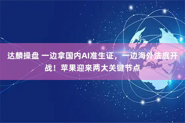达麟操盘 一边拿国内AI准生证，一边海外法庭开战！苹果迎来两大关键节点