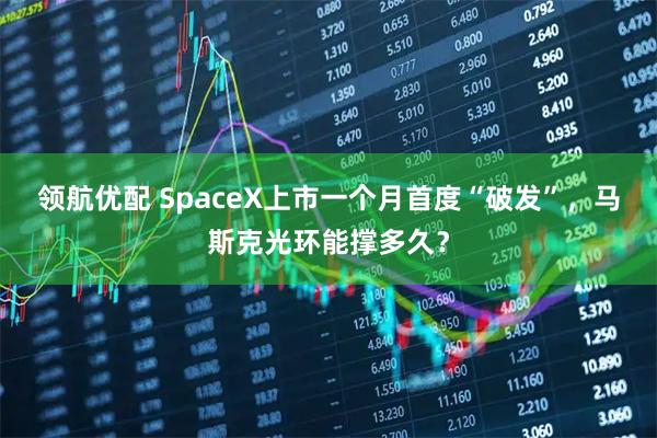 领航优配 SpaceX上市一个月首度“破发”,马斯克光环能撑多久?