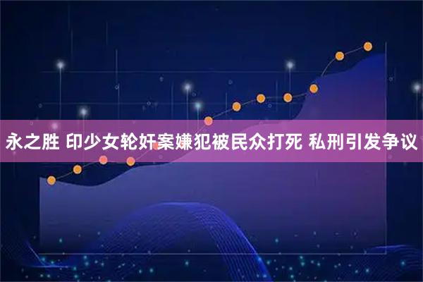 永之胜 印少女轮奸案嫌犯被民众打死 私刑引发争议