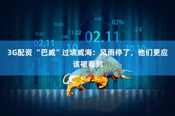 3G配资 “巴威”过境威海：风雨停了，他们更应该被看到