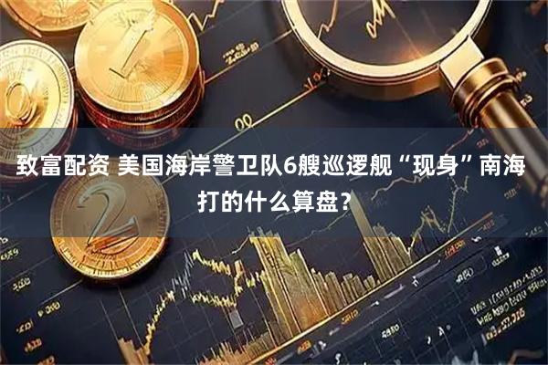 致富配资 美国海岸警卫队6艘巡逻舰“现身”南海 打的什么算盘？