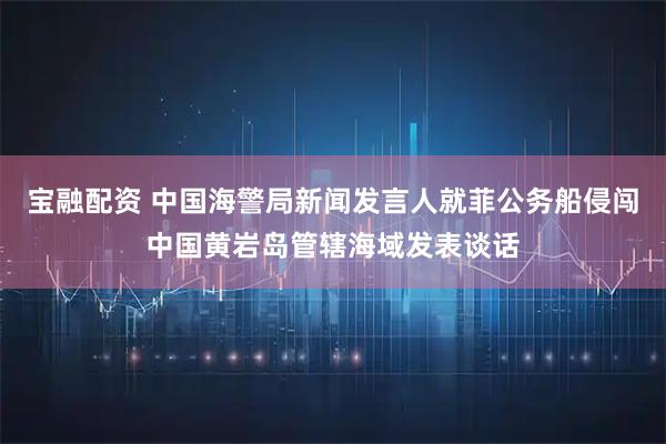 宝融配资 中国海警局新闻发言人就菲公务船侵闯中国黄岩岛管辖海域发表谈话