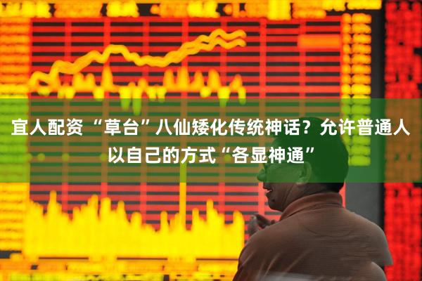 宜人配资 “草台”八仙矮化传统神话？允许普通人以自己的方式“各显神通”