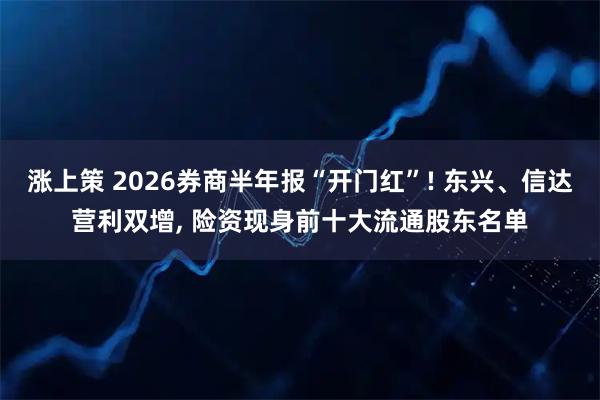 涨上策 2026券商半年报“开门红”! 东兴、信达营利双增, 险资现身前十大流通股东名单