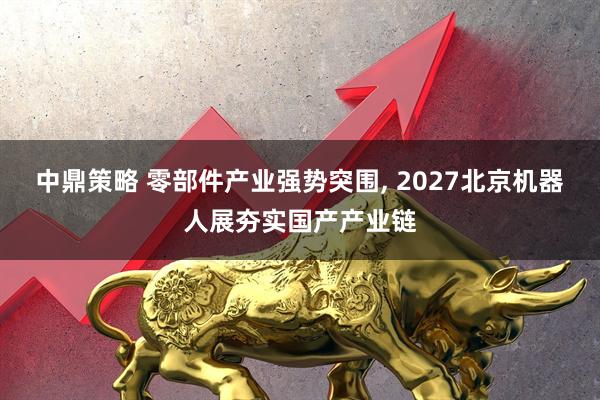 中鼎策略 零部件产业强势突围, 2027北京机器人展夯实国产产业链