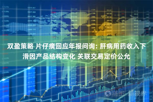 双盈策略 片仔癀回应年报问询: 肝病用药收入下滑因产品结构变化 关联交易定价公允