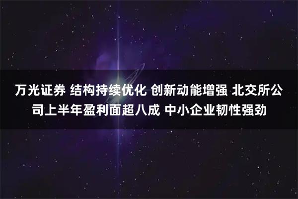 万光证券 结构持续优化 创新动能增强 北交所公司上半年盈利面超八成 中小企业韧性强劲