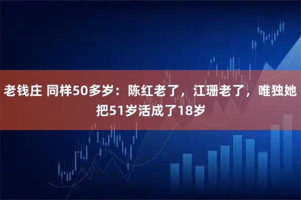 老钱庄 同样50多岁：陈红老了，江珊老了，唯独她把51岁活成了18岁