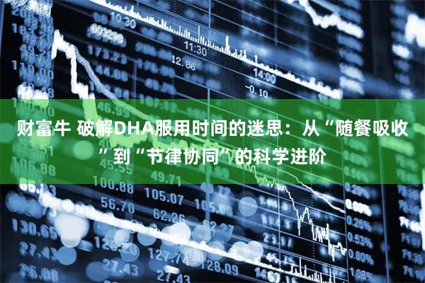 财富牛 破解DHA服用时间的迷思：从“随餐吸收”到“节律协同”的科学进阶