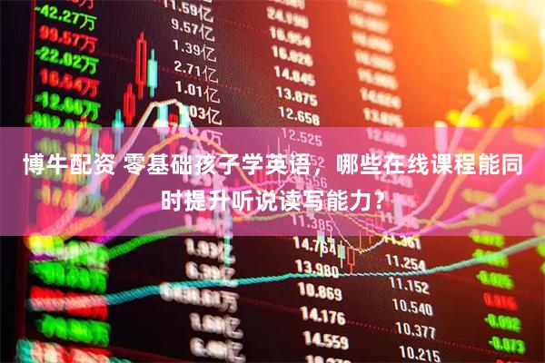 博牛配资 零基础孩子学英语，哪些在线课程能同时提升听说读写能力？