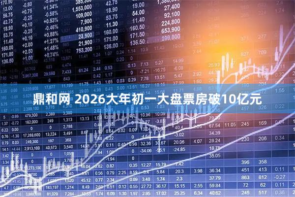 鼎和网 2026大年初一大盘票房破10亿元
