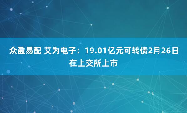 众盈易配 艾为电子：19.01亿元可转债2月26日在上交所上市