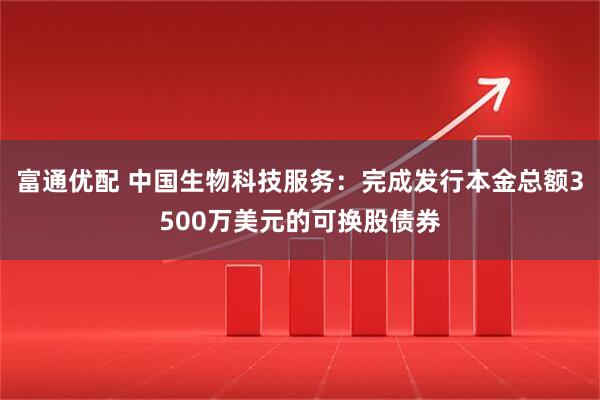 富通优配 中国生物科技服务：完成发行本金总额3500万美元的可换股债券