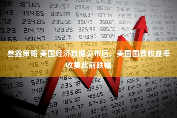 叁鑫策略 美国经济数据公布后，美国国债收益率收复此前跌幅