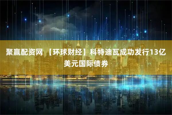 聚赢配资网 【环球财经】科特迪瓦成功发行13亿美元国际债券